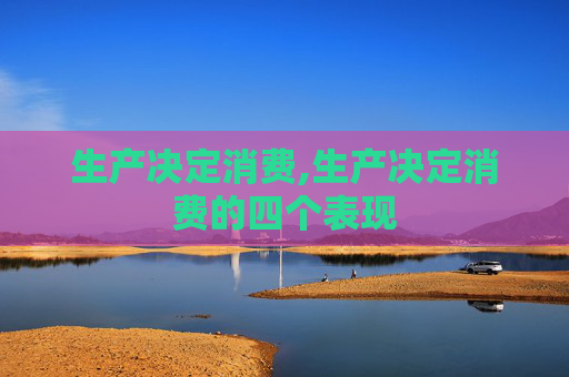 生产决定消费,生产决定消费的四个表现