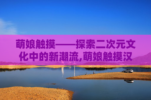 萌娘触摸——探索二次元文化中的新潮流,萌娘触摸汉化版 v1.0