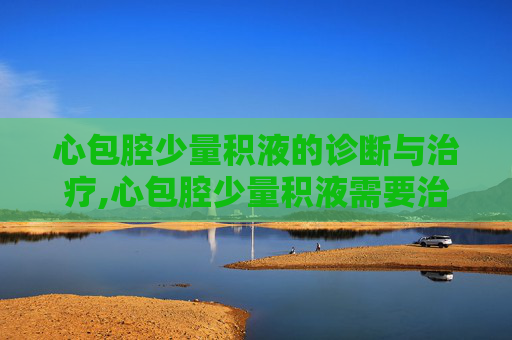 心包腔少量积液的诊断与治疗,心包腔少量积液需要治疗吗