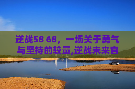 逆战58 68，一场关于勇气与坚持的较量,逆战未来官网