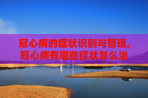 冠心病的症状识别与管理,冠心病有哪些症状怎么治