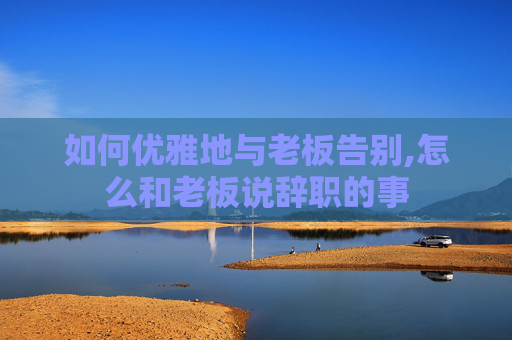如何优雅地与老板告别,怎么和老板说辞职的事