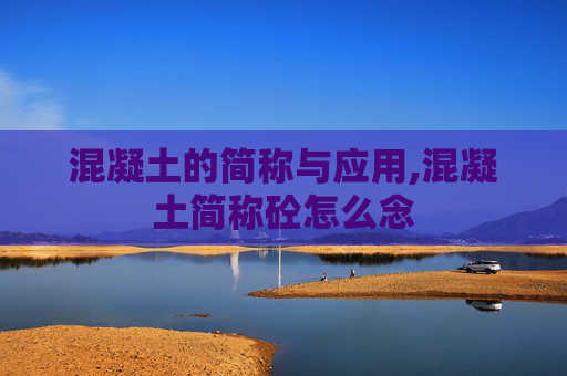 混凝土的简称与应用,混凝土简称砼怎么念 混凝土的简称与应用,混凝土简称砼怎么念
