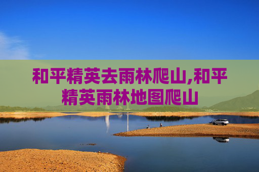 和平精英去雨林爬山,和平精英雨林地图爬山