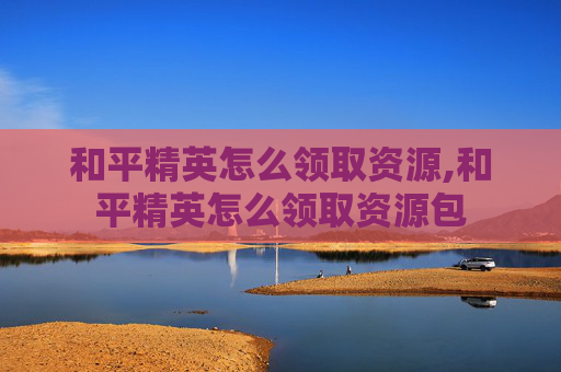 和平精英怎么领取资源,和平精英怎么领取资源包