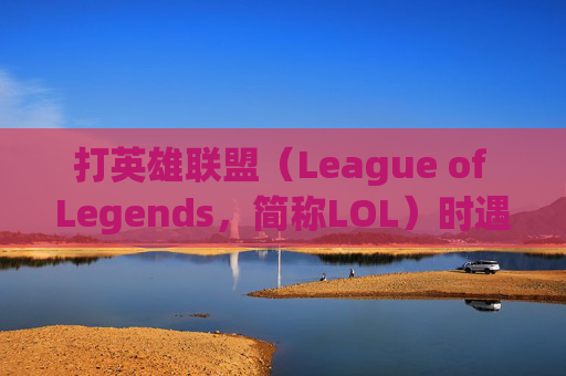 打英雄联盟（League of Legends，简称LOL）时遇到卡顿问题怎么办？,打lol太卡了