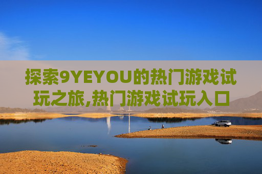 探索9YEYOU的热门游戏试玩之旅,热门游戏试玩入口