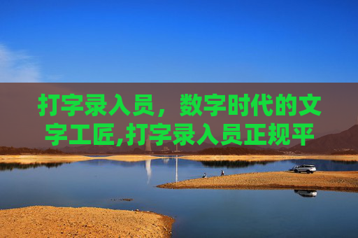 打字录入员，数字时代的文字工匠,打字录入员正规平台