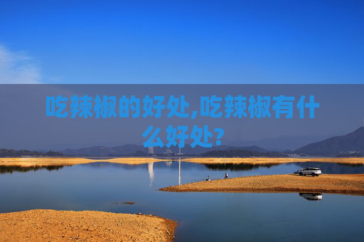 吃辣椒的好处,吃辣椒有什么好处?