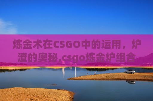 炼金术在CSGO中的运用，炉渣的奥秘,csgo炼金炉组合