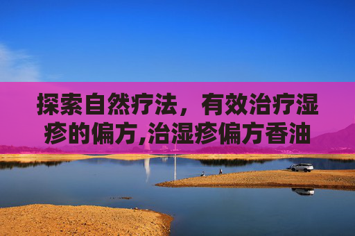 探索自然疗法，有效治疗湿疹的偏方,治湿疹偏方香油配方
