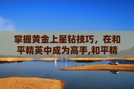 掌握黄金上星钻技巧，在和平精英中成为高手,和平精英黄金和星钻打加分吗