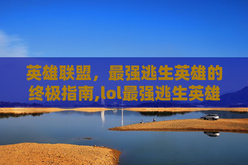英雄联盟，最强逃生英雄的终极指南,lol最强逃生英雄排名