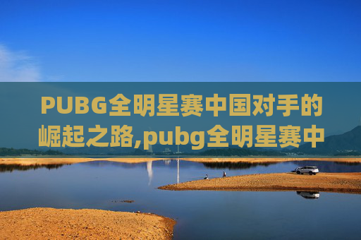 PUBG全明星赛中国对手的崛起之路,pubg全明星赛中国参赛选手