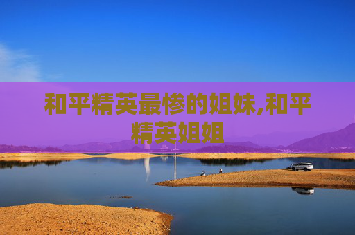 和平精英最惨的姐妹,和平精英姐姐