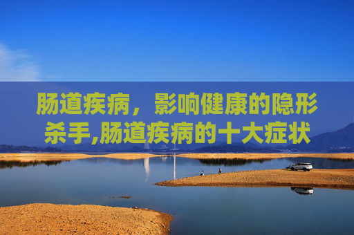 肠道疾病，影响健康的隐形杀手,肠道疾病的十大症状