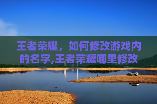 王者荣耀，如何修改游戏内的名字,王者荣耀哪里修改名字和头像