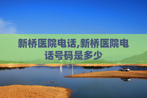 新桥医院电话,新桥医院电话号码是多少