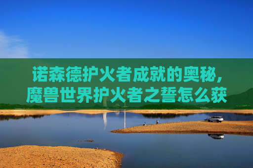 诺森德护火者成就的奥秘,魔兽世界护火者之誓怎么获得