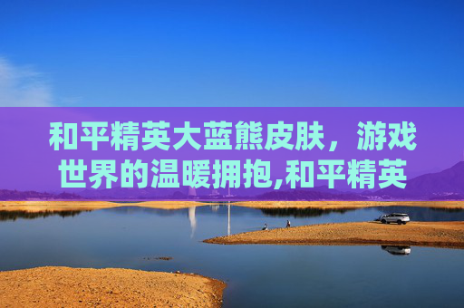 和平精英大蓝熊皮肤，游戏世界的温暖拥抱,和平精英大蓝熊皮肤怎么获得