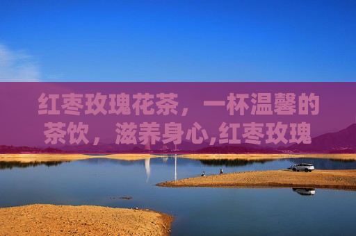 红枣玫瑰花茶，一杯温馨的茶饮，滋养身心,红枣玫瑰花茶怎么煮