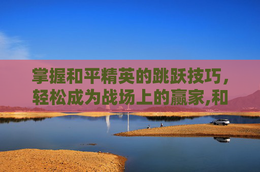 掌握和平精英的跳跃技巧，轻松成为战场上的赢家,和平精英跳跃键位置图片