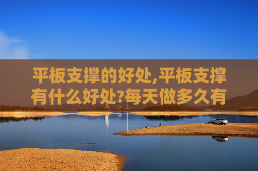 平板支撑的好处,平板支撑有什么好处?每天做多久有效?