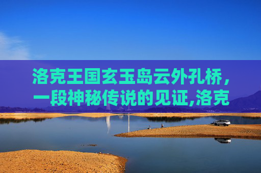 洛克王国玄玉岛云外孔桥，一段神秘传说的见证,洛克王国云外孔桥在哪