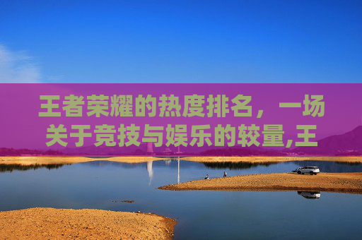 王者荣耀的热度排名，一场关于竞技与娱乐的较量,王者荣耀热度排名是什么意思