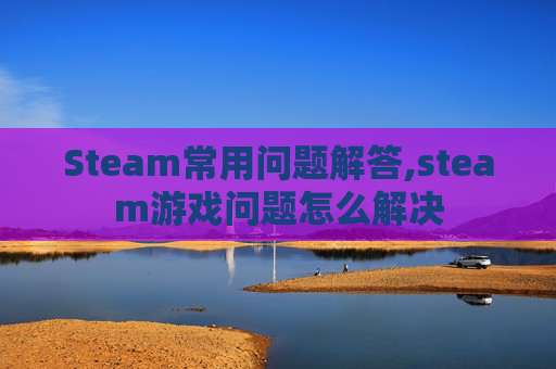 Steam常用问题解答,steam游戏问题怎么解决