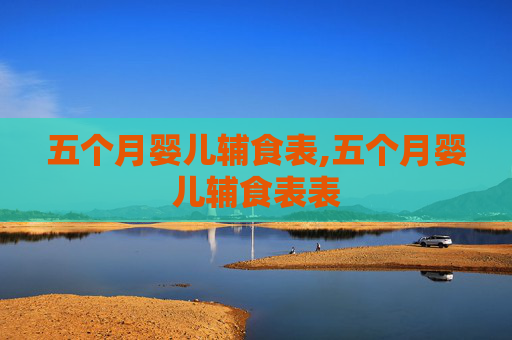五个月婴儿辅食表,五个月婴儿辅食表表