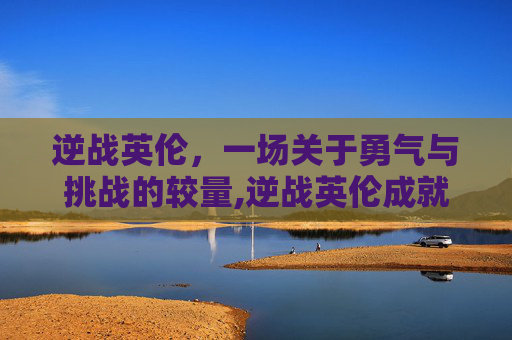 逆战英伦，一场关于勇气与挑战的较量,逆战英伦成就怎么得