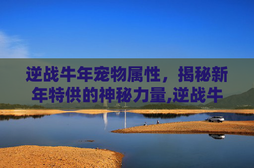 逆战牛年宠物属性，揭秘新年特供的神秘力量,逆战牛年宠物属性选择