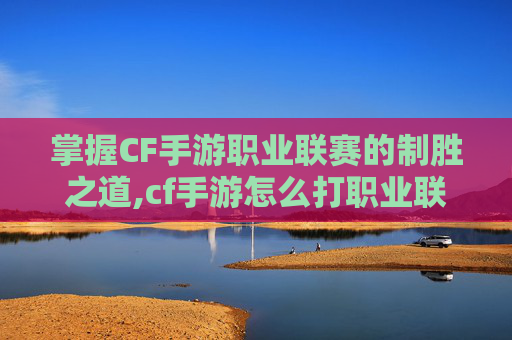 掌握CF手游职业联赛的制胜之道,cf手游怎么打职业联赛的