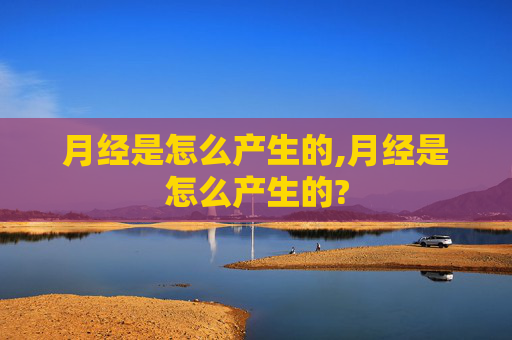 月经是怎么产生的,月经是怎么产生的?
