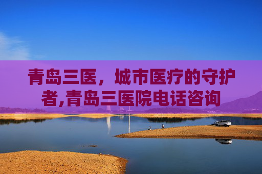 青岛三医，城市医疗的守护者,青岛三医院电话咨询