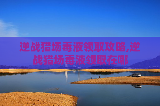 逆战猎场毒液领取攻略,逆战猎场毒液领取在哪