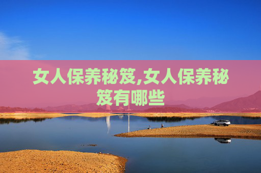 女人保养秘笈,女人保养秘笈有哪些 女人保养秘笈,女人保养秘笈有哪些