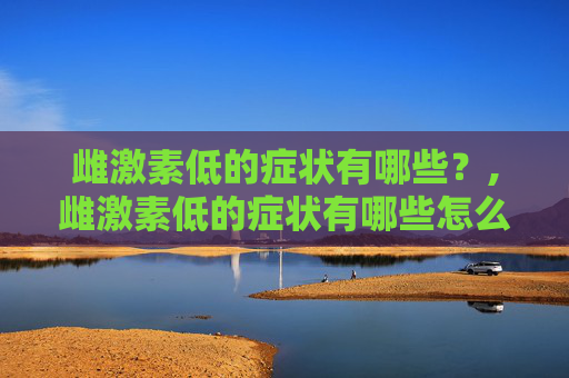 雌激素低的症状有哪些？,雌激素低的症状有哪些怎么调理