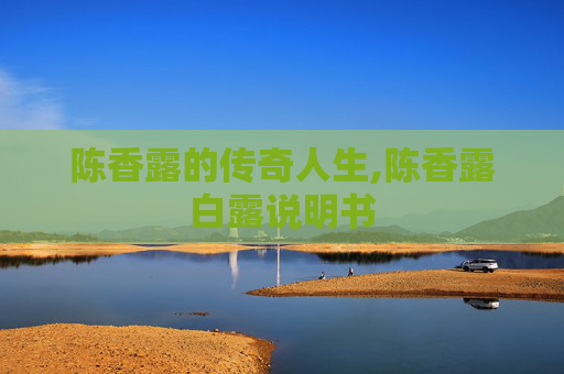 陈香露的传奇人生,陈香露白露说明书