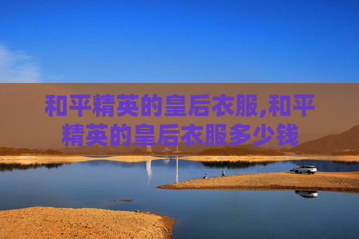 和平精英的皇后衣服,和平精英的皇后衣服多少钱