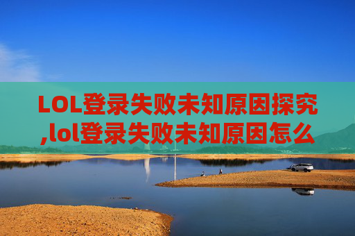 LOL登录失败未知原因探究,lol登录失败未知原因怎么办