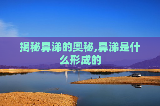 揭秘鼻涕的奥秘,鼻涕是什么形成的