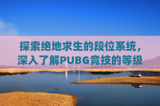 探索绝地求生的段位系统，深入了解PUBG竞技的等级划分,pubg有哪几个段位
