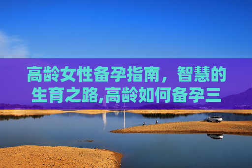 高龄女性备孕指南，智慧的生育之路,高龄如何备孕三个月