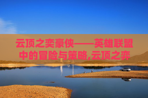 云顶之奕豪侠——英雄联盟中的冒险与策略,云顶之弈阿豪