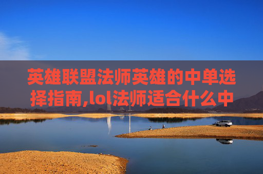 英雄联盟法师英雄的中单选择指南,lol法师适合什么中单打