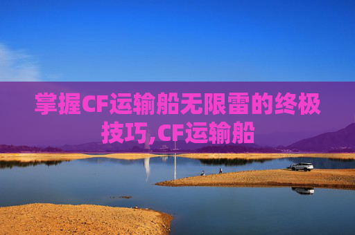 掌握CF运输船无限雷的终极技巧,CF运输船