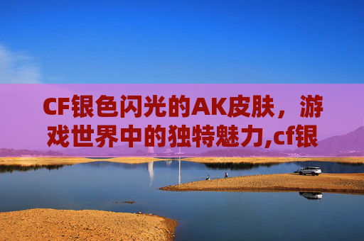 CF银色闪光的AK皮肤，游戏世界中的独特魅力,cf银色闪光的ak皮肤是什么