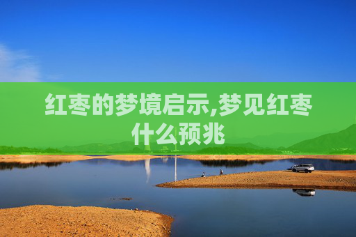 红枣的梦境启示,梦见红枣什么预兆